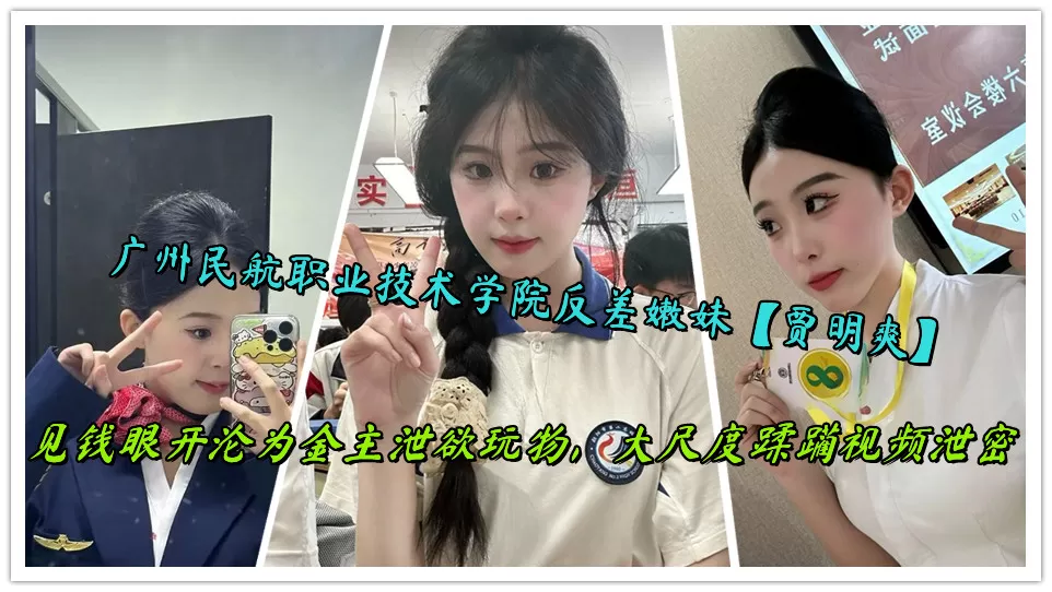 广州民航职业技术学院反差嫩妹【贾明爽】见钱眼开沦为金主泄欲玩物,大尺度蹂躏视频泄密