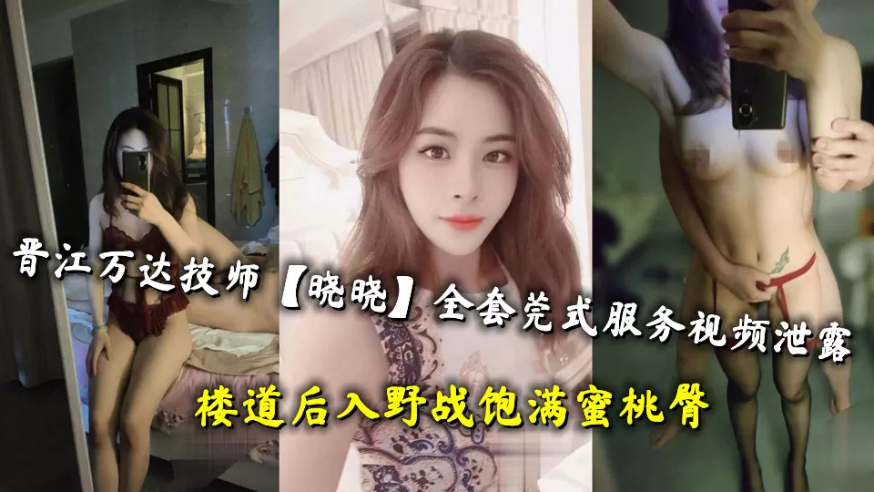 晋江万达技师【晓晓】全套莞式服务视频泄露,楼道后入野战饱满蜜桃臀