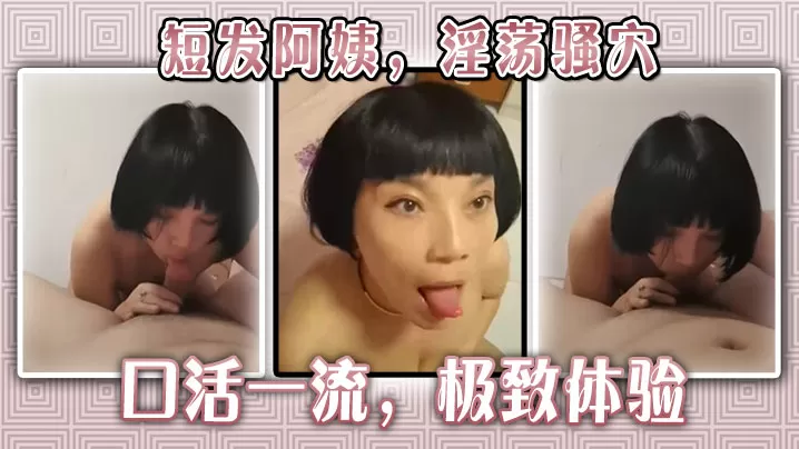 短发阿姨,淫荡骚穴,口活一流,极致体验。
