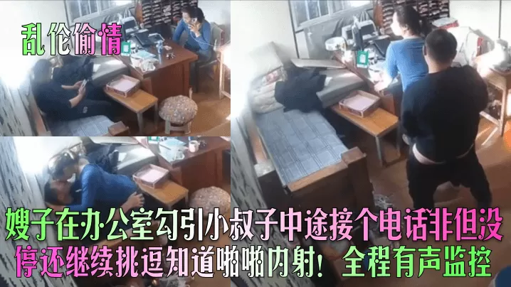 【乱伦偷情】嫂子在办公室勾引小叔子中途接个电话~非但没停还继续挑逗知道啪啪内射!全程有声监控!